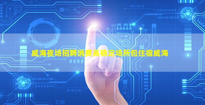 威海夜场招聘消费高稳定场所包住宿威海