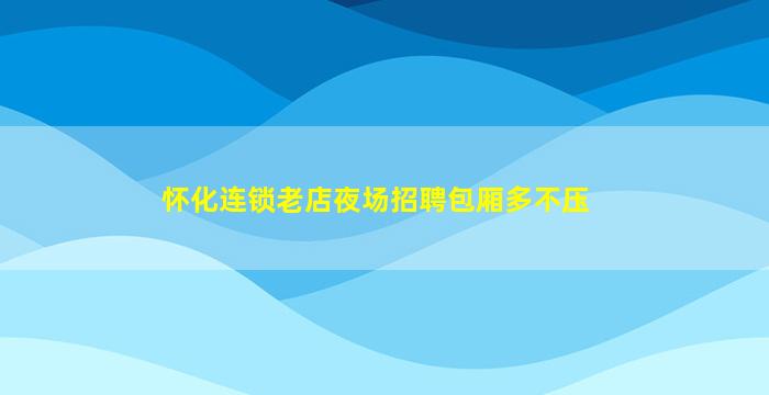怀化连锁老店夜场招聘包厢多不压